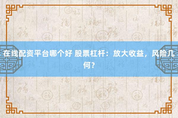 在线配资平台哪个好 股票杠杆：放大收益，风险几何？
