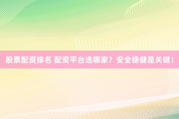 股票配资排名 配资平台选哪家？安全稳健是关键！