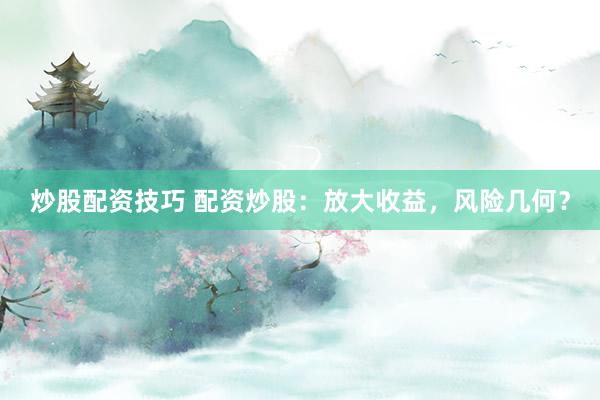 炒股配资技巧 配资炒股：放大收益，风险几何？