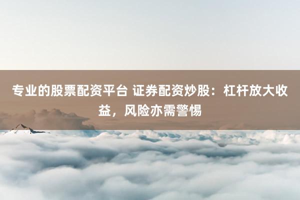 专业的股票配资平台 证券配资炒股：杠杆放大收益，风险亦需警惕