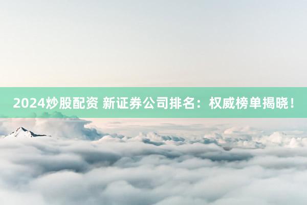 2024炒股配资 新证券公司排名：权威榜单揭晓！