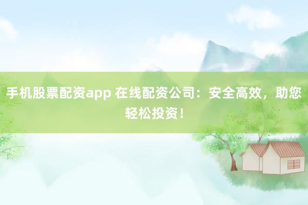 手机股票配资app 在线配资公司：安全高效，助您轻松投资！