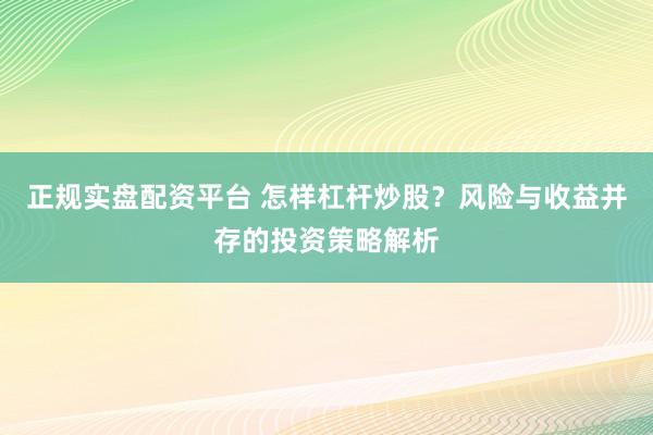 正规实盘配资平台 怎样杠杆炒股？风险与收益并存的投资策略解析