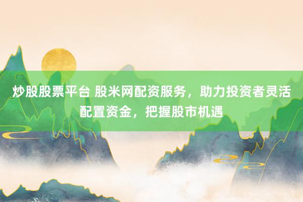炒股股票平台 股米网配资服务，助力投资者灵活配置资金，把握股市机遇