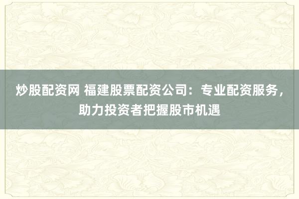 炒股配资网 福建股票配资公司：专业配资服务，助力投资者把握股市机遇