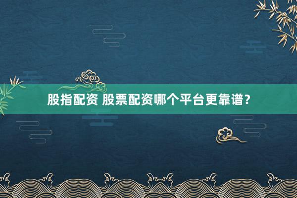 股指配资 股票配资哪个平台更靠谱？