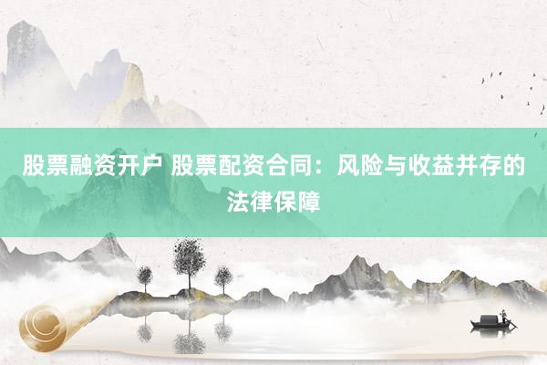 股票融资开户 股票配资合同：风险与收益并存的法律保障