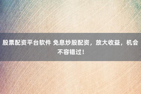 股票配资平台软件 免息炒股配资，放大收益，机会不容错过！