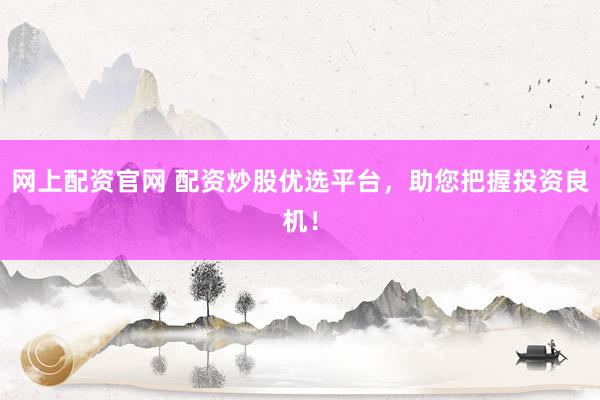 网上配资官网 配资炒股优选平台，助您把握投资良机！