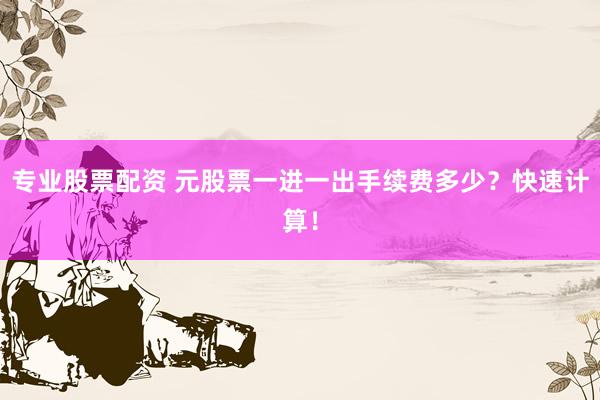 专业股票配资 元股票一进一出手续费多少？快速计算！
