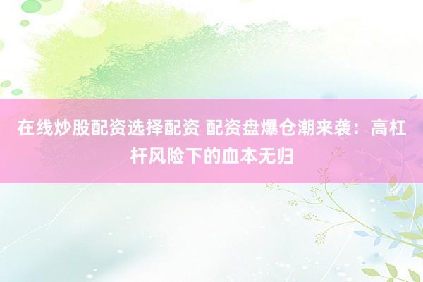 在线炒股配资选择配资 配资盘爆仓潮来袭：高杠杆风险下的血本无归