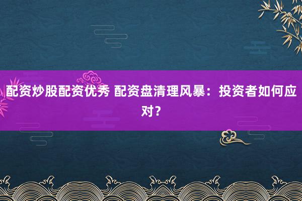 配资炒股配资优秀 配资盘清理风暴：投资者如何应对？