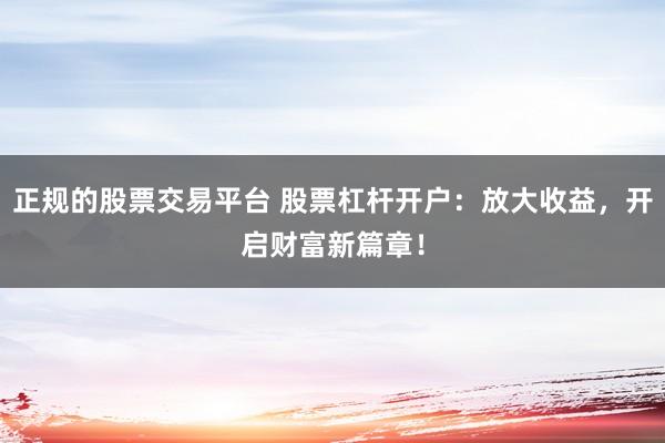 正规的股票交易平台 股票杠杆开户：放大收益，开启财富新篇章！