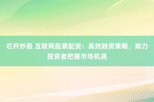 杠杆炒股 互联网股票配资：高效融资策略，助力投资者把握市场机遇