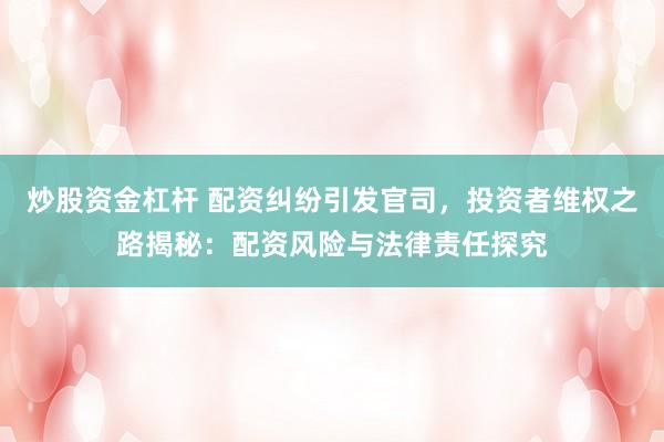 炒股资金杠杆 配资纠纷引发官司，投资者维权之路揭秘：配资风险与法律责任探究