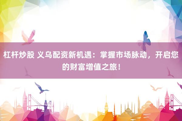 杠杆炒股 义乌配资新机遇：掌握市场脉动，开启您的财富增值之旅！