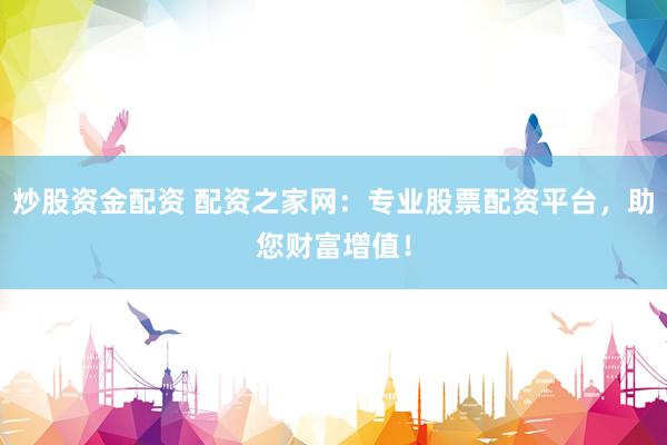 炒股资金配资 配资之家网：专业股票配资平台，助您财富增值！