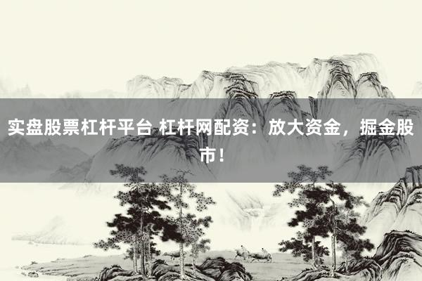 实盘股票杠杆平台 杠杆网配资：放大资金，掘金股市！