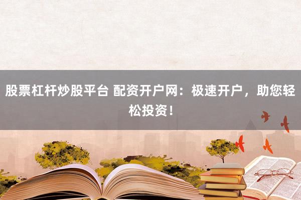 股票杠杆炒股平台 配资开户网：极速开户，助您轻松投资！