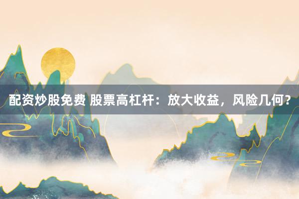 配资炒股免费 股票高杠杆：放大收益，风险几何？