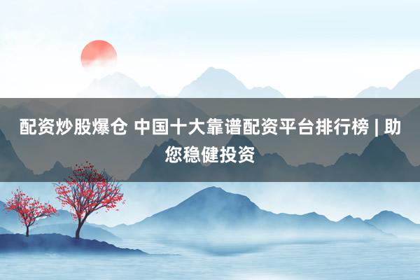 配资炒股爆仓 中国十大靠谱配资平台排行榜 | 助您稳健投资