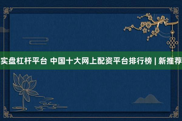 实盘杠杆平台 中国十大网上配资平台排行榜 | 新推荐