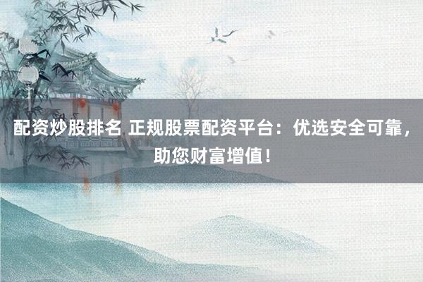 配资炒股排名 正规股票配资平台：优选安全可靠，助您财富增值！