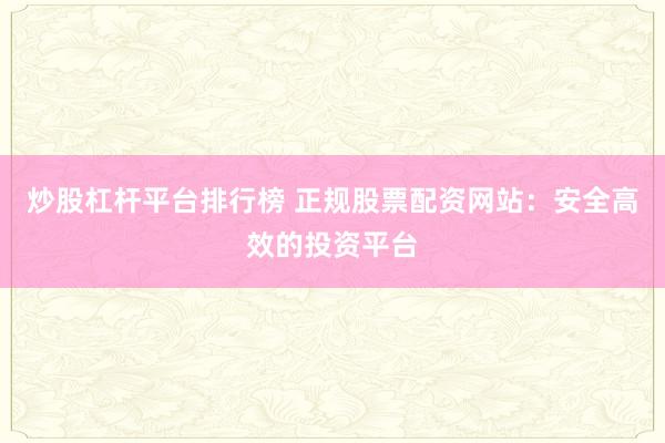 炒股杠杆平台排行榜 正规股票配资网站：安全高效的投资平台