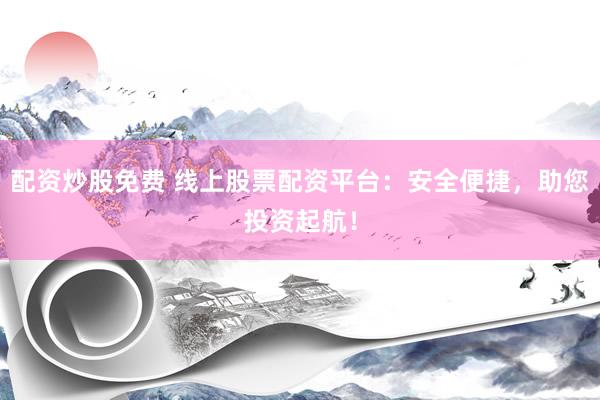 配资炒股免费 线上股票配资平台：安全便捷，助您投资起航！