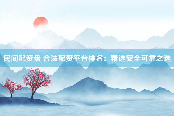 民间配资盘 合法配资平台排名：精选安全可靠之选