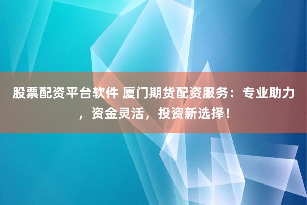 股票配资平台软件 厦门期货配资服务：专业助力，资金灵活，投资新选择！