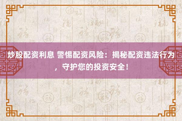 炒股配资利息 警惕配资风险：揭秘配资违法行为，守护您的投资安全！