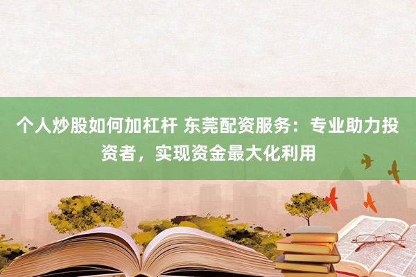 个人炒股如何加杠杆 东莞配资服务:专业助力投资者,实现资金最大化利用