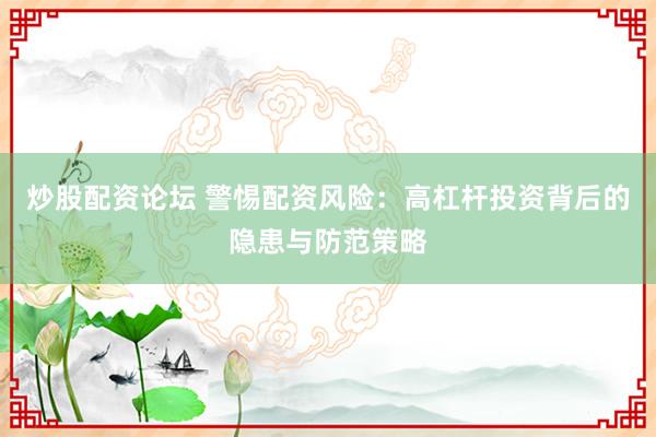 炒股配资论坛 警惕配资风险:高杠杆投资背后的隐患与防范策略