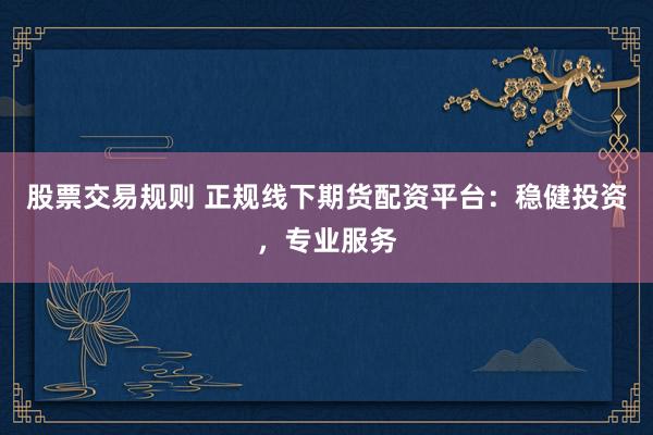 股票交易规则 正规线下期货配资平台：稳健投资，专业服务