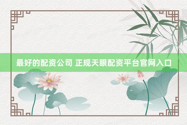 最好的配资公司 正规天眼配资平台官网入口