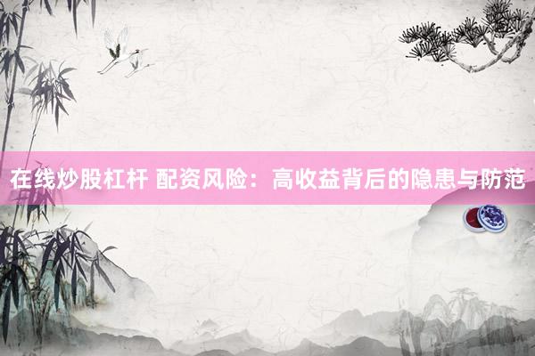在线炒股杠杆 配资风险：高收益背后的隐患与防范