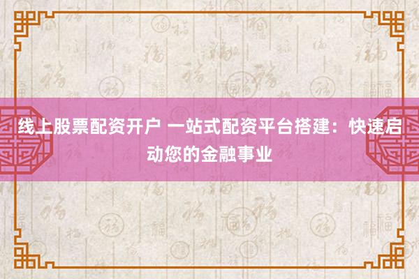 线上股票配资开户 一站式配资平台搭建:快速启动您的金融事业