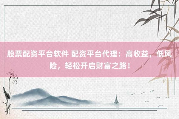 股票配资平台软件 配资平台代理:高收益,低风险,轻松开启财富之路!