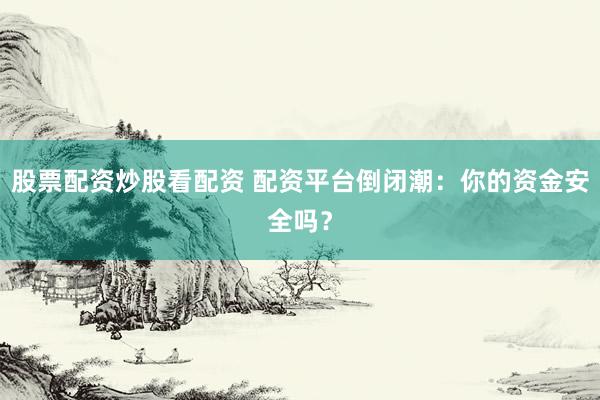 股票配资炒股看配资 配资平台倒闭潮:你的资金安全吗?