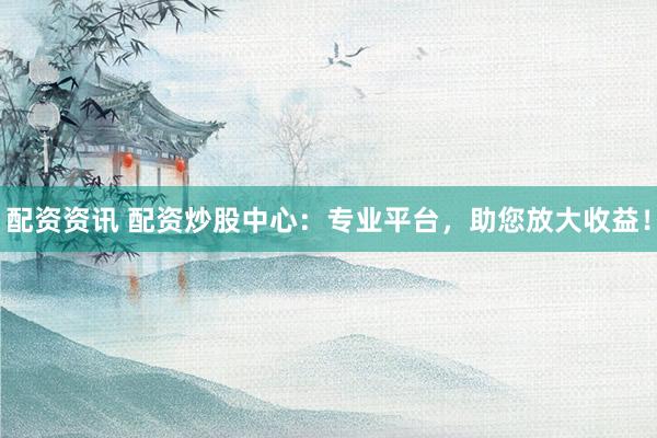 配资资讯 配资炒股中心:专业平台,助您放大收益!