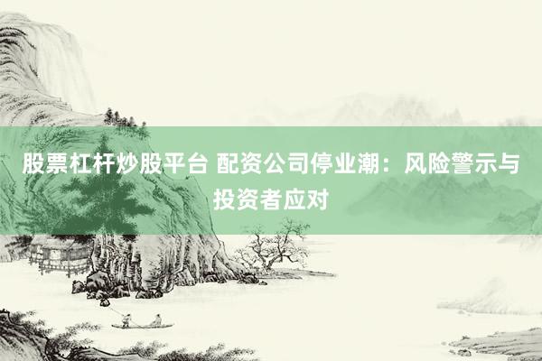 股票杠杆炒股平台 配资公司停业潮:风险警示与投资者应对