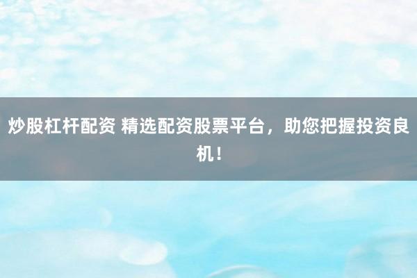 炒股杠杆配资 精选配资股票平台,助您把握投资良机!