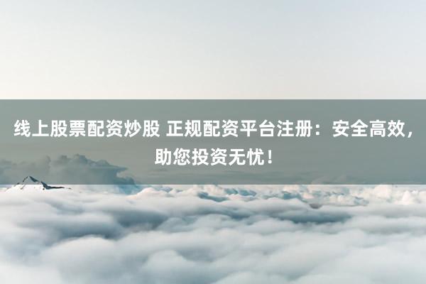 线上股票配资炒股 正规配资平台注册：安全高效，助您投资无忧！
