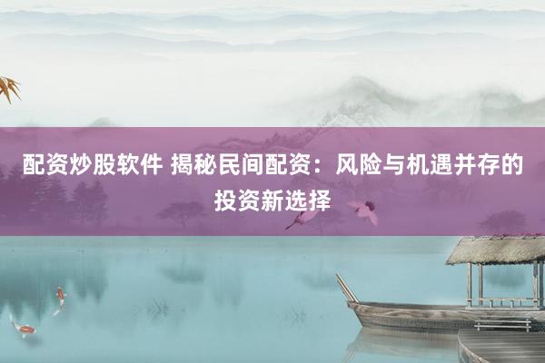 配资炒股软件 揭秘民间配资：风险与机遇并存的投资新选择