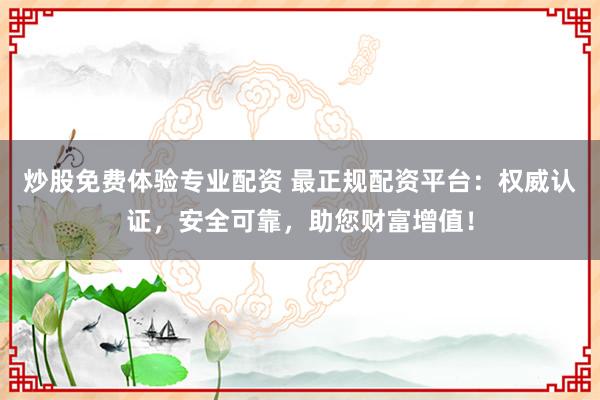炒股免费体验专业配资 最正规配资平台：权威认证，安全可靠，助您财富增值！