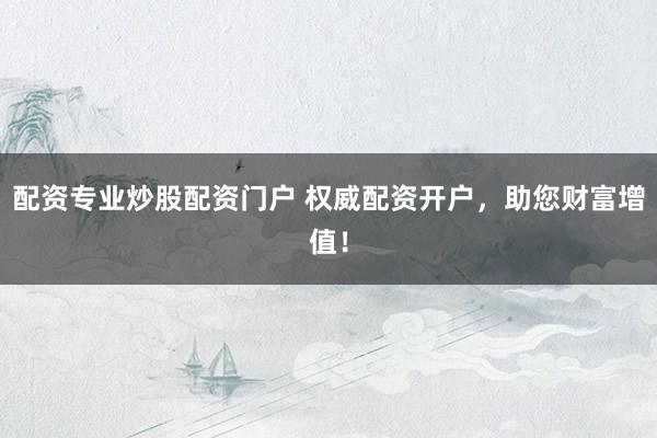 配资专业炒股配资门户 权威配资开户，助您财富增值！