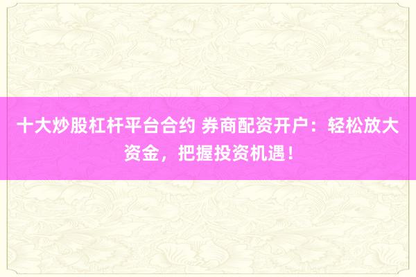 十大炒股杠杆平台合约 券商配资开户：轻松放大资金，把握投资机遇！