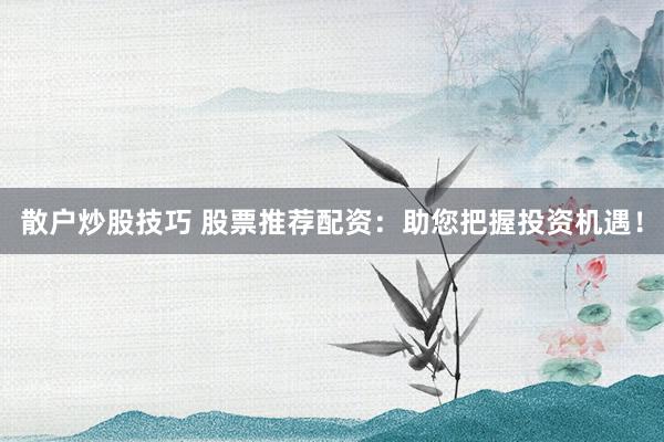 散户炒股技巧 股票推荐配资:助您把握投资机遇!