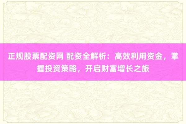 正规股票配资网 配资全解析:高效利用资金,掌握投资策略,开启财富增长之旅